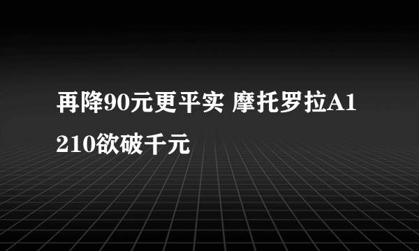 再降90元更平实 摩托罗拉A1210欲破千元