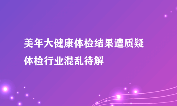 美年大健康体检结果遭质疑 体检行业混乱待解