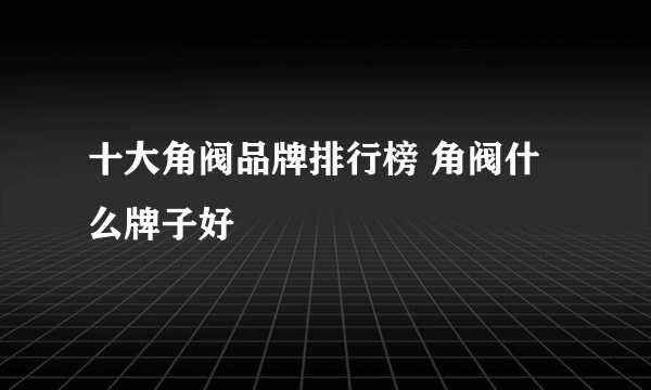 十大角阀品牌排行榜 角阀什么牌子好