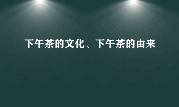 下午茶的文化、下午茶的由来