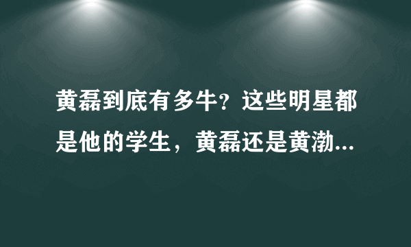 黄磊到底有多牛？这些明星都是他的学生，黄磊还是黄渤的师爷！