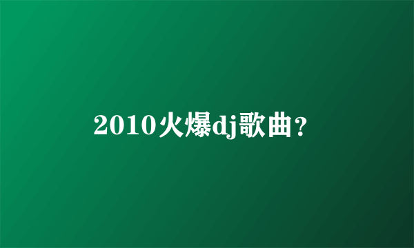 2010火爆dj歌曲？