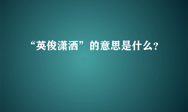 “英俊潇洒”的意思是什么？