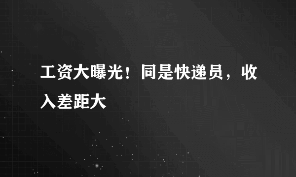 工资大曝光！同是快递员，收入差距大