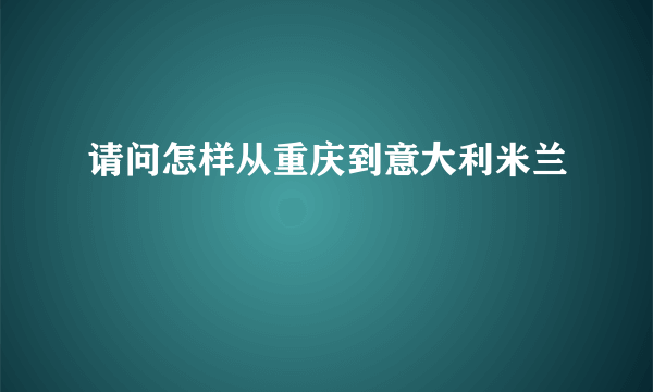 请问怎样从重庆到意大利米兰