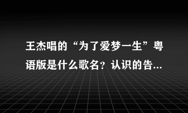 王杰唱的“为了爱梦一生”粤语版是什么歌名？认识的告诉我好吗？