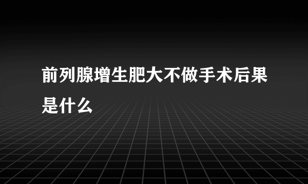 前列腺增生肥大不做手术后果是什么