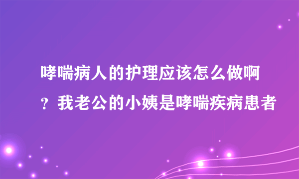 哮喘病人的护理应该怎么做啊？我老公的小姨是哮喘疾病患者