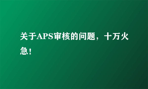 关于APS审核的问题，十万火急！