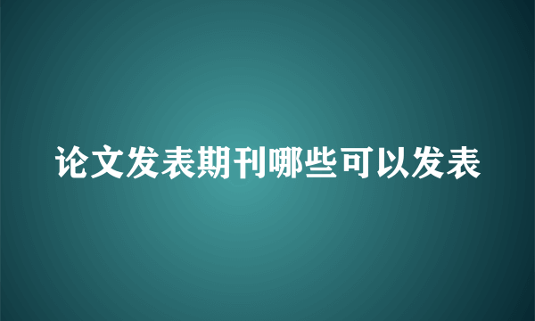 论文发表期刊哪些可以发表