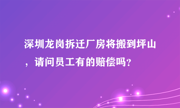 深圳龙岗拆迁厂房将搬到坪山，请问员工有的赔偿吗？