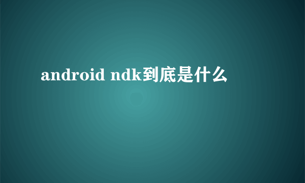 android ndk到底是什么