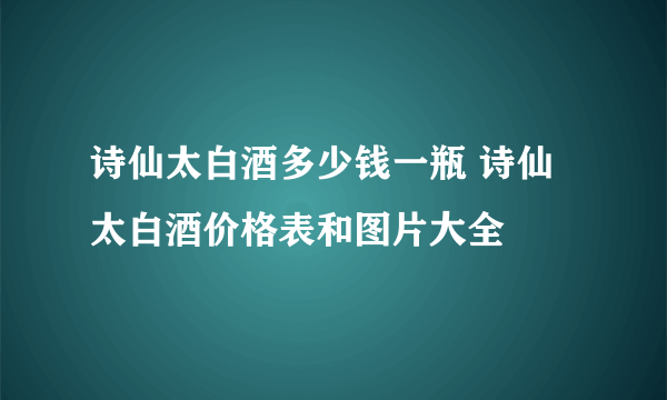 诗仙太白酒多少钱一瓶 诗仙太白酒价格表和图片大全