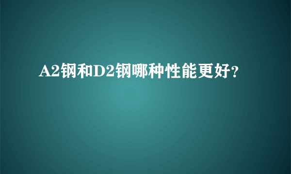 A2钢和D2钢哪种性能更好？