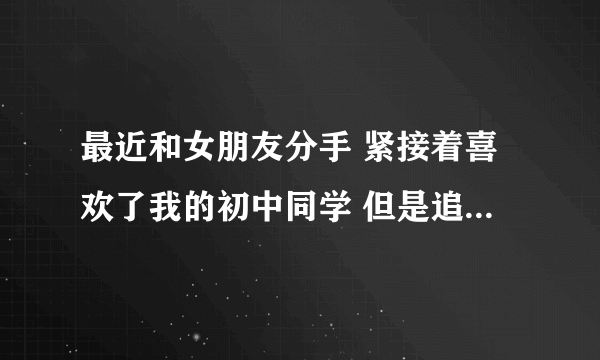 最近和女朋友分手 紧接着喜欢了我的初中同学 但是追求的时候被拒绝了