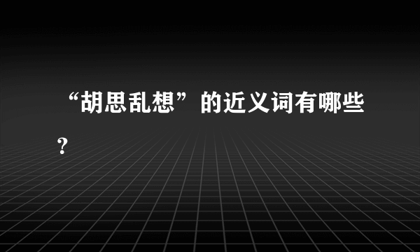 “胡思乱想”的近义词有哪些？