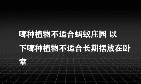 哪种植物不适合蚂蚁庄园 以下哪种植物不适合长期摆放在卧室