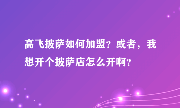 高飞披萨如何加盟？或者，我想开个披萨店怎么开啊？