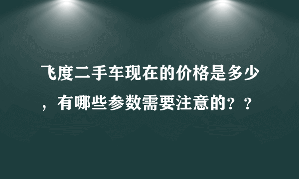 飞度二手车现在的价格是多少，有哪些参数需要注意的？？