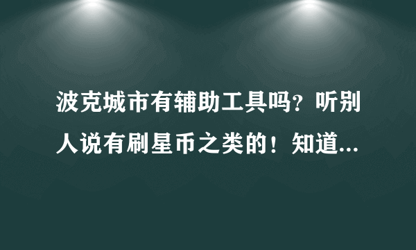 波克城市有辅助工具吗？听别人说有刷星币之类的！知道的告诉一下！别藏了！