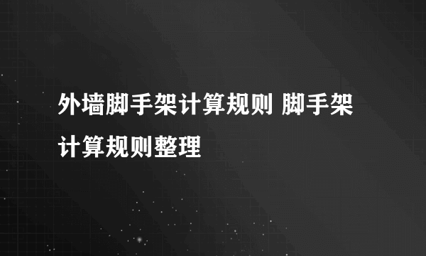 外墙脚手架计算规则 脚手架计算规则整理