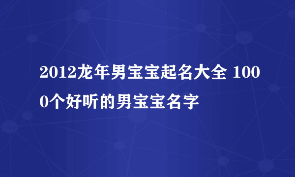 2012龙年男宝宝起名大全 1000个好听的男宝宝名字