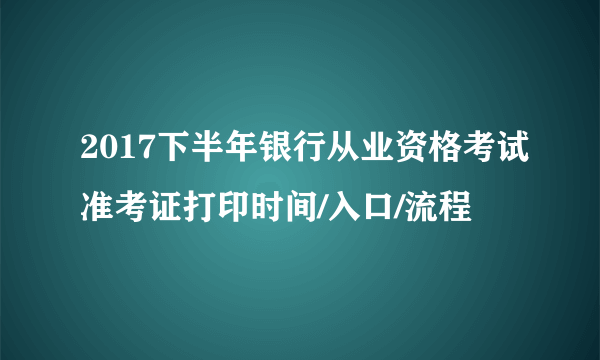 2017下半年银行从业资格考试准考证打印时间/入口/流程