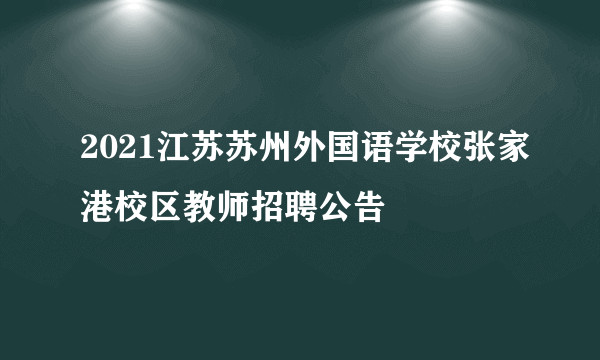 2021江苏苏州外国语学校张家港校区教师招聘公告