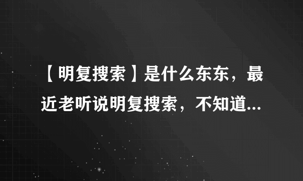 【明复搜索】是什么东东，最近老听说明复搜索，不知道具体指什么？