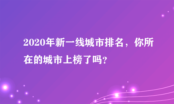 2020年新一线城市排名，你所在的城市上榜了吗？