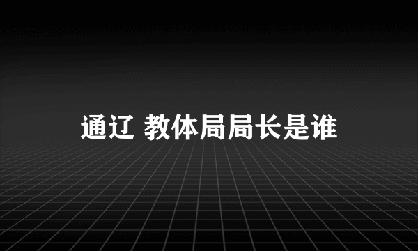 通辽 教体局局长是谁