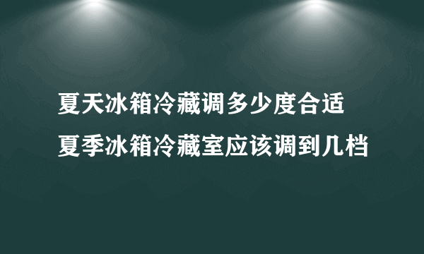 夏天冰箱冷藏调多少度合适 夏季冰箱冷藏室应该调到几档