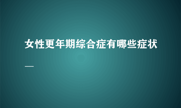 女性更年期综合症有哪些症状＿