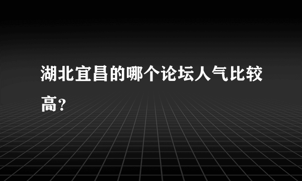 湖北宜昌的哪个论坛人气比较高？