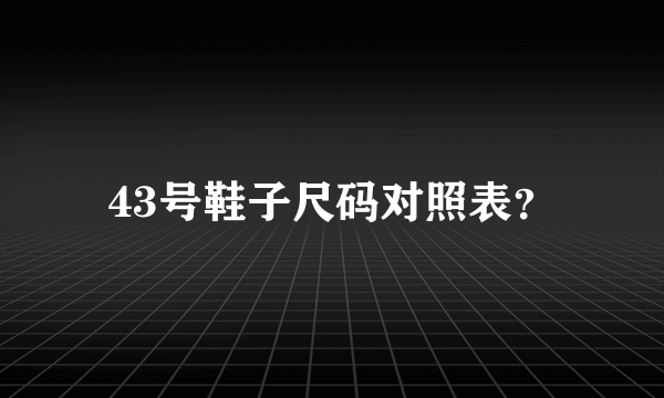 43号鞋子尺码对照表？