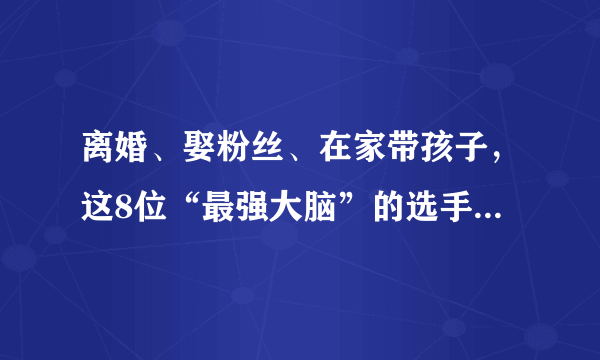 离婚、娶粉丝、在家带孩子，这8位“最强大脑”的选手差距有点大