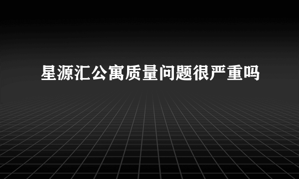 星源汇公寓质量问题很严重吗