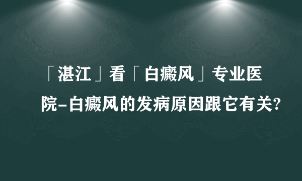 「湛江」看「白癜风」专业医院-白癜风的发病原因跟它有关?