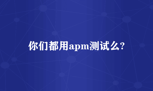 你们都用apm测试么?