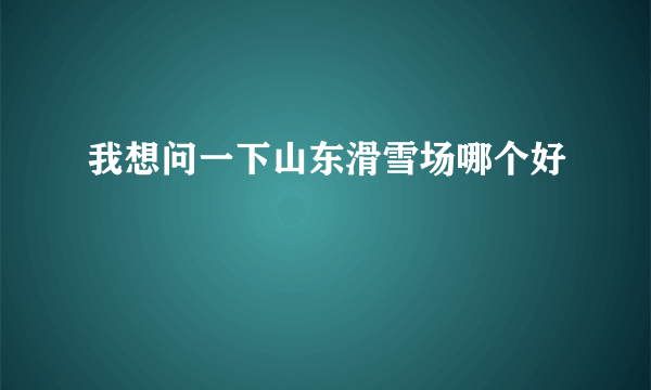 我想问一下山东滑雪场哪个好