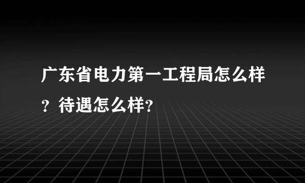 广东省电力第一工程局怎么样？待遇怎么样？