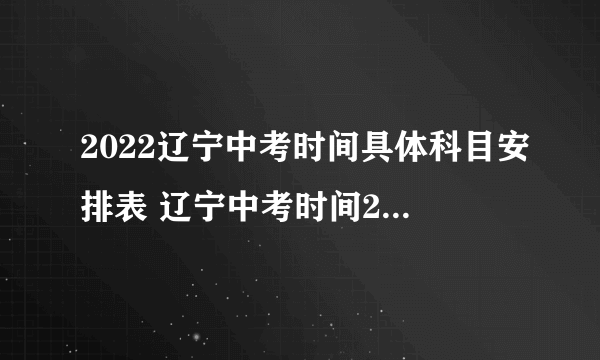 2022辽宁中考时间具体科目安排表 辽宁中考时间2022具体时间