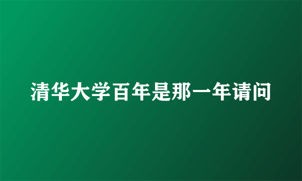 清华大学百年是那一年请问