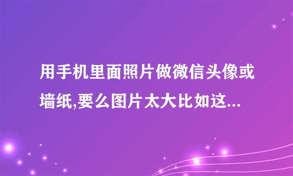 用手机里面照片做微信头像或墙纸,要么图片太大比如这样该怎么处理呢?