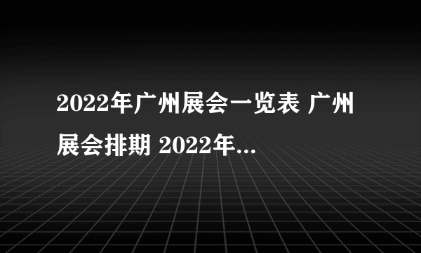 2022年广州展会一览表 广州展会排期 2022年广州展会安排