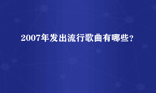 2007年发出流行歌曲有哪些？