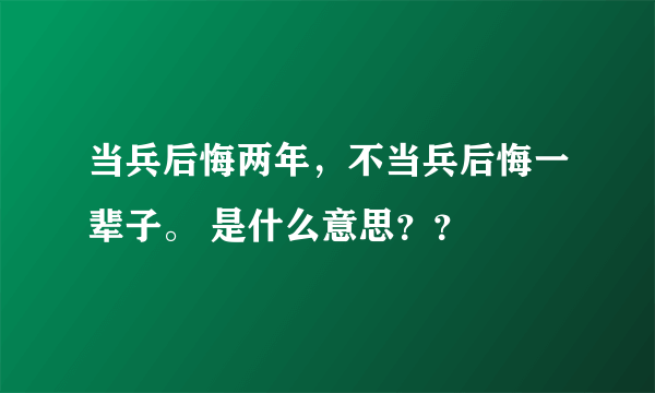 当兵后悔两年，不当兵后悔一辈子。 是什么意思？？