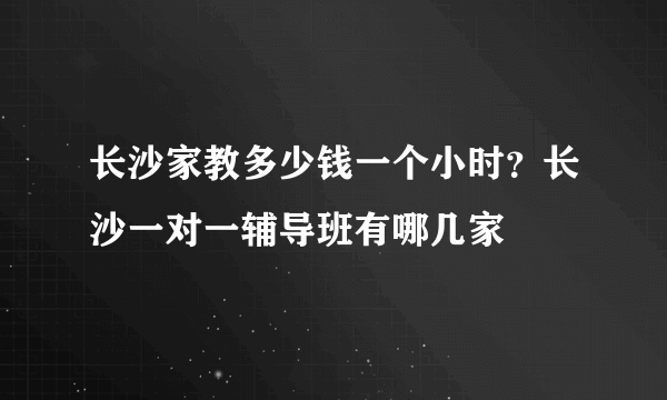 长沙家教多少钱一个小时？长沙一对一辅导班有哪几家