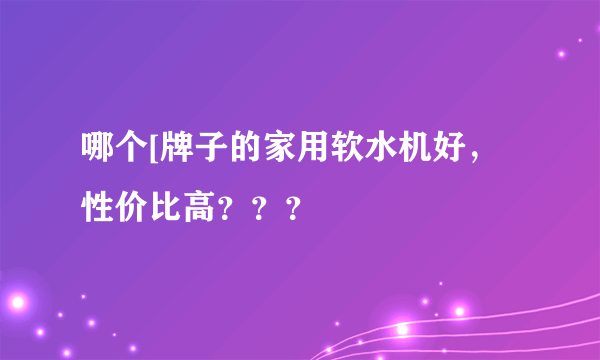 哪个[牌子的家用软水机好，性价比高？？？