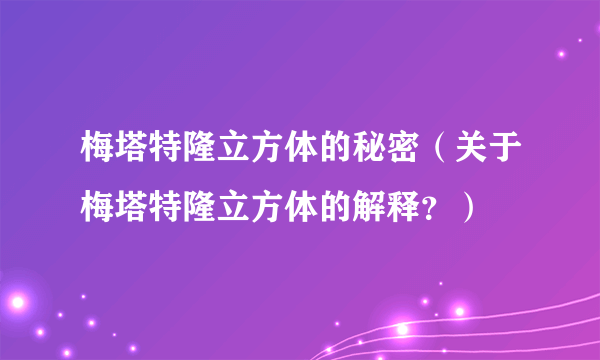 梅塔特隆立方体的秘密（关于梅塔特隆立方体的解释？）